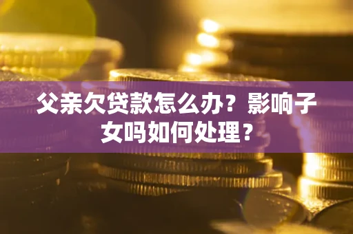 武汉父亲欠贷款怎么办？影响子女吗如何处理？