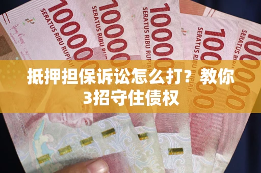 武汉抵押担保诉讼怎么打？教你3招守住债权