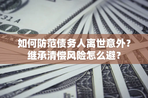 武汉如何防范债务人离世意外？继承清偿风险怎么避？