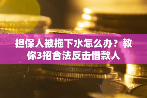 武汉担保人被拖下水怎么办？教你3招合法反击借款人