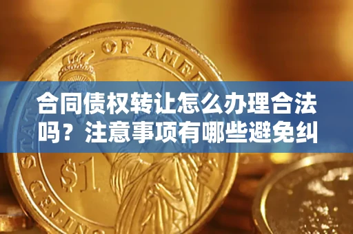 武汉合同债权转让怎么办理合法吗？注意事项有哪些避免纠纷？