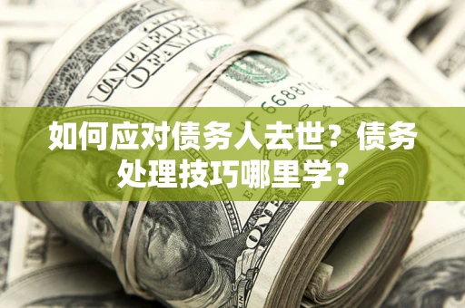 武汉如何应对债务人去世？债务处理技巧哪里学？