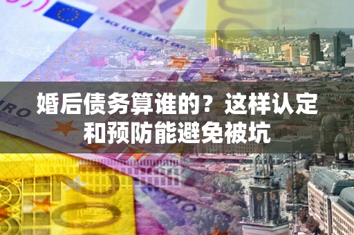 武汉婚后债务算谁的？这样认定和预防能避免被坑