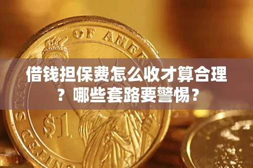 武汉借钱担保费怎么收才算合理？哪些套路要警惕？