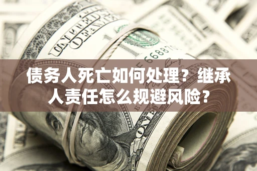 武汉债务人死亡如何处理?继承人责任怎么规避风险? 武汉债务人死亡如何处理?继承人责任怎么规避风险?