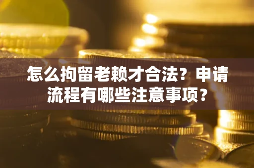 武汉怎么拘留老赖才合法？申请流程有哪些注意事项？
