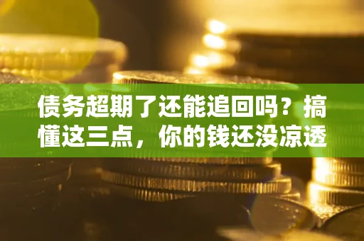 武汉债务超期了还能追回吗？搞懂这三点，你的钱还没凉透
