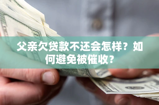 武汉父亲欠贷款不还会怎样？如何避免被催收？