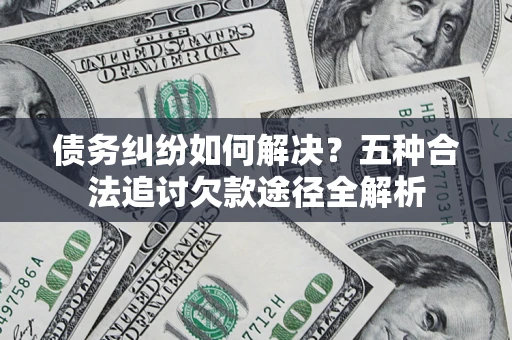 武汉债务纠纷如何解决？五种合法追讨欠款途径全解析