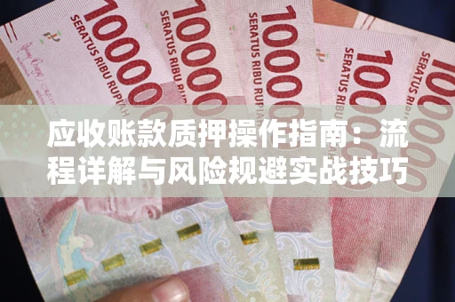 武汉应收账款质押操作指南:流程详解与风险规避实战技巧 武汉应收账款质押操作指南:流程详解与风险规避实战技巧