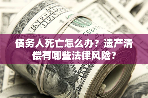 武汉债务人死亡怎么办？遗产清偿有哪些法律风险？