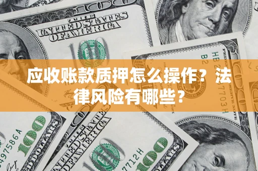 武汉应收账款质押怎么操作？法律风险有哪些？