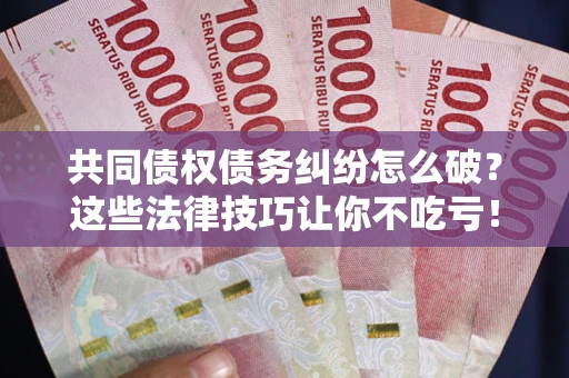 武汉共同债权债务纠纷怎么破？这些法律技巧让你不吃亏！