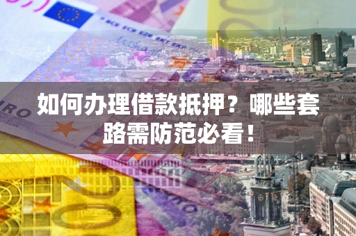 武汉如何办理借款抵押？哪些套路需防范必看！