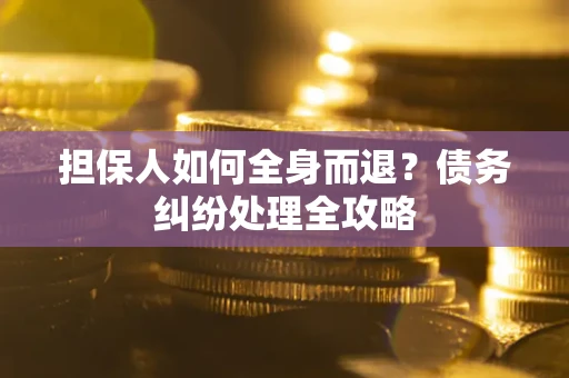 武汉担保人如何全身而退？债务纠纷处理全攻略