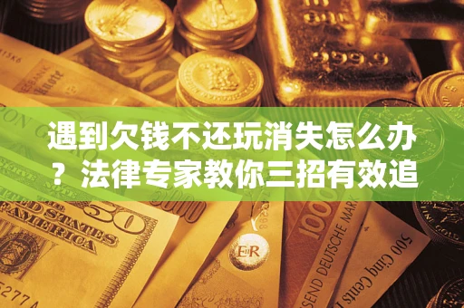 武汉遇到欠钱不还玩消失怎么办？法律专家教你三招有效追债！