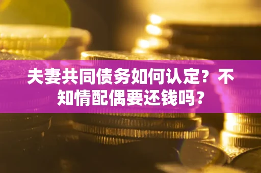 武汉夫妻共同债务如何认定？不知情配偶要还钱吗？