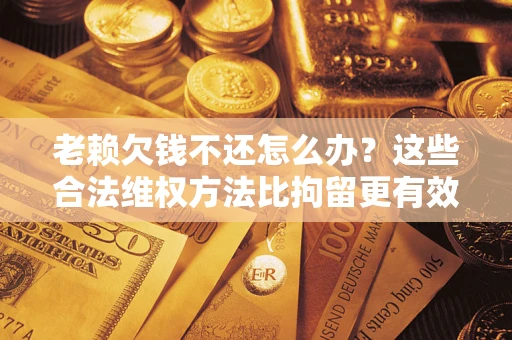 武汉老赖欠钱不还怎么办？这些合法维权方法比拘留更有效