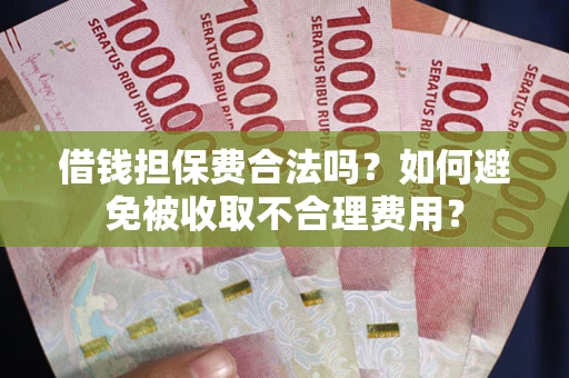 武汉借钱担保费合法吗？如何避免被收取不合理费用？