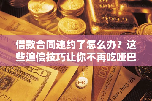 武汉借款合同违约了怎么办？这些追偿技巧让你不再吃哑巴亏