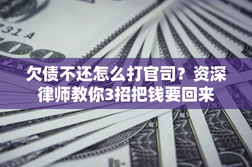 武汉欠债不还怎么打官司？资深律师教你3招把钱要回来