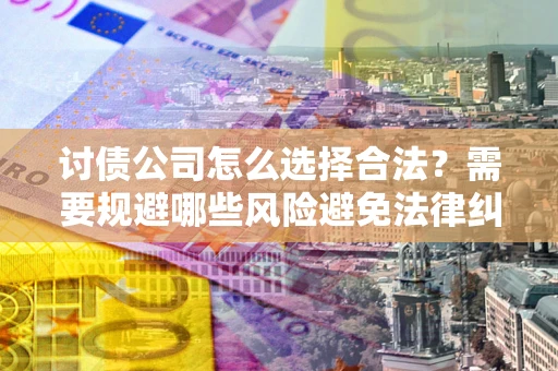 武汉讨债公司怎么选择合法?需要规避哪些风险避免法律纠纷? 武汉讨债公司怎么选择合法?需要规避哪些风险避免法律纠纷?