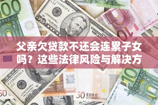 武汉父亲欠贷款不还会连累子女吗？这些法律风险与解决方法要早知道！