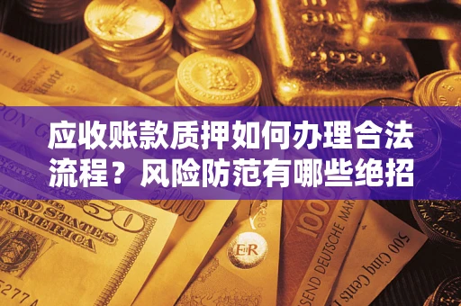 武汉应收账款质押如何办理合法流程？风险防范有哪些绝招？