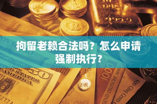 武汉拘留老赖合法吗？怎么申请强制执行？