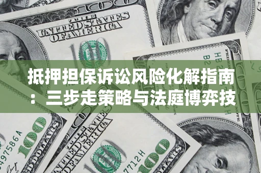 武汉抵押担保诉讼风险化解指南：三步走策略与法庭博弈技巧