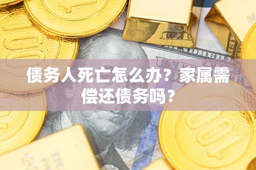 武汉债务人死亡怎么办？家属需偿还债务吗？