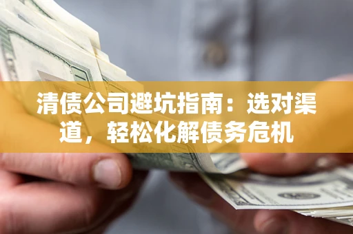 武汉清债公司避坑指南：选对渠道，轻松化解债务危机