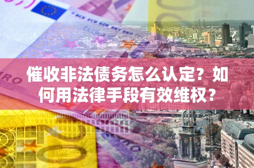 武汉催收非法债务怎么认定？如何用法律手段有效维权？