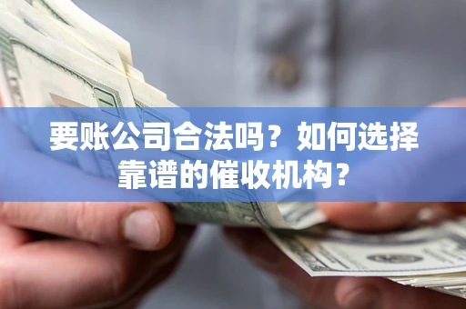 武汉要账公司合法吗？如何选择靠谱的催收机构？