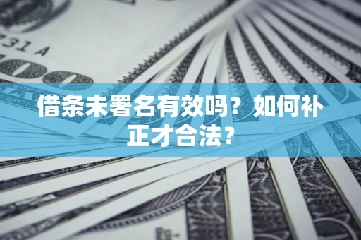 武汉借条未署名有效吗？如何补正才合法？