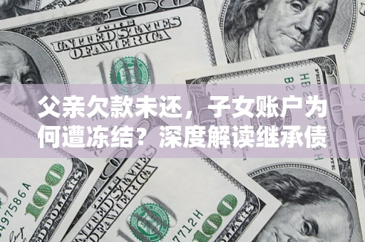 武汉父亲欠款未还，子女账户为何遭冻结？深度解读继承债务迷局