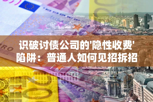 武汉识破讨债公司的'隐性收费'陷阱：普通人如何见招拆招？