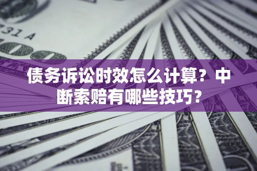 武汉债务诉讼时效怎么计算？中断索赔有哪些技巧？
