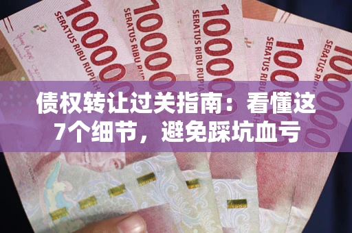 武汉债权转让过关指南：看懂这7个细节，避免踩坑血亏