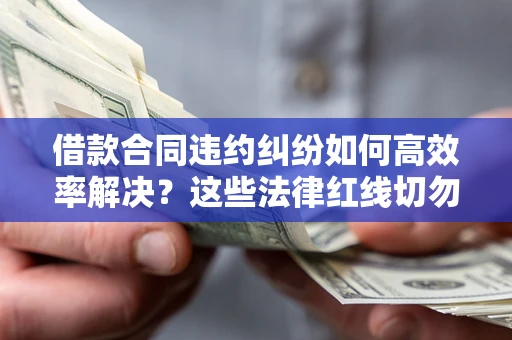 武汉借款合同违约纠纷如何高效率解决？这些法律红线切勿触碰