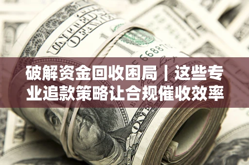 武汉破解资金回收困局｜这些专业追款策略让合规催收效率翻倍