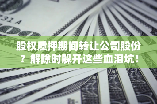 武汉股权质押期间转让公司股份？解除时躲开这些血泪坑！