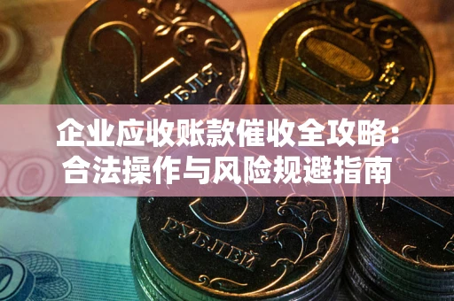 武汉企业应收账款催收全攻略：合法操作与风险规避指南