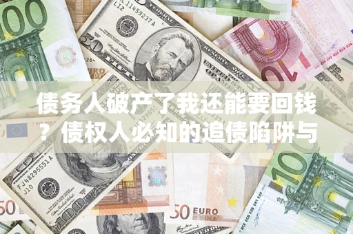 武汉债务人破产了我还能要回钱？债权人必知的追债陷阱与破局之道