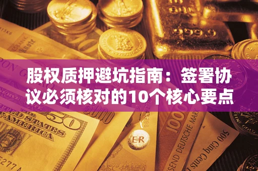 武汉股权质押避坑指南：签署协议必须核对的10个核心要点