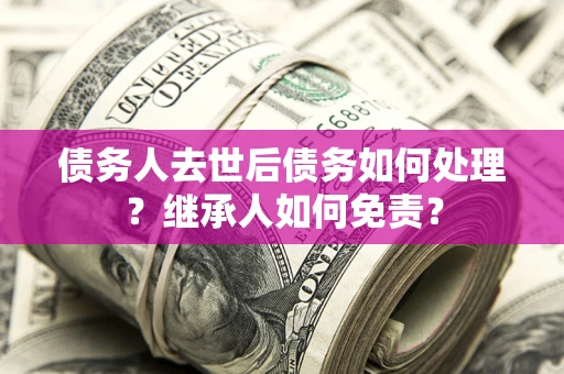 武汉债务人去世后债务如何处理？继承人如何免责？