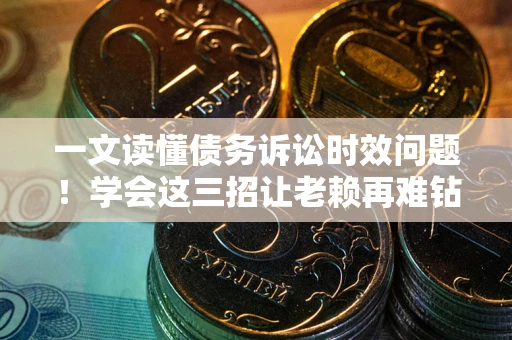 武汉一文读懂债务诉讼时效问题！学会这三招让老赖再难钻空子