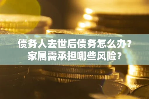 武汉债务人去世后债务怎么办？家属需承担哪些风险？