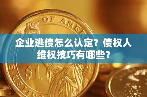 武汉企业逃债怎么认定？债权人维权技巧有哪些？