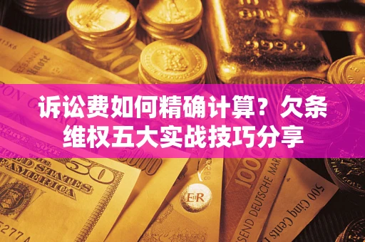 武汉诉讼费如何精确计算？欠条维权五大实战技巧分享